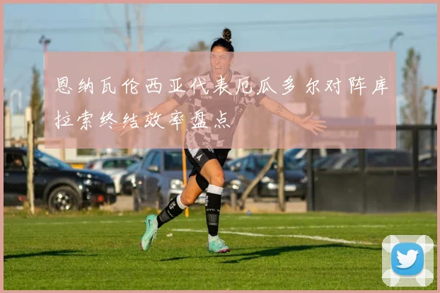 恩纳瓦伦西亚代表厄瓜多尔对阵库拉索终结效率盘点
